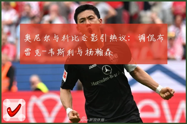 奥尼尔与科比合影引热议：调侃布雷克-韦斯利与杨瀚森