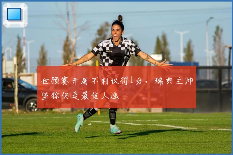 世预赛开局不利仅得1分，瑞典主帅坚称仍是最佳人选