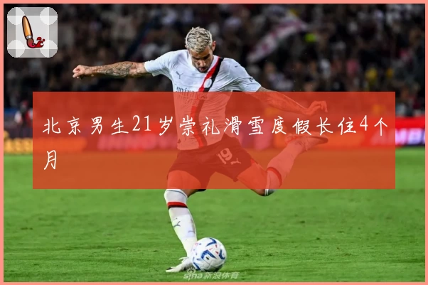北京男生21岁崇礼滑雪度假长住4个月