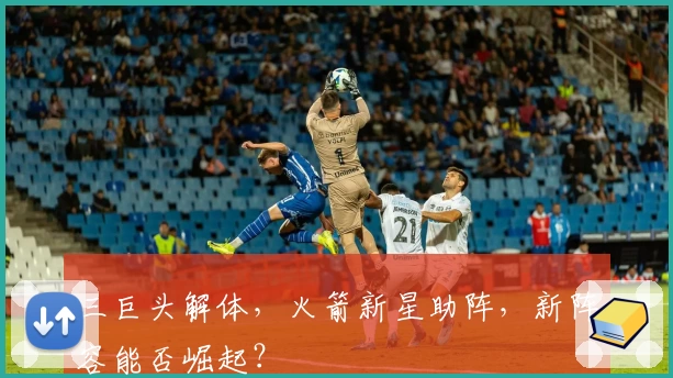 三巨头解体，火箭新星助阵，新阵容能否崛起？
