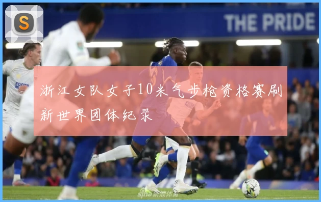 浙江女队女子10米气步枪资格赛刷新世界团体纪录