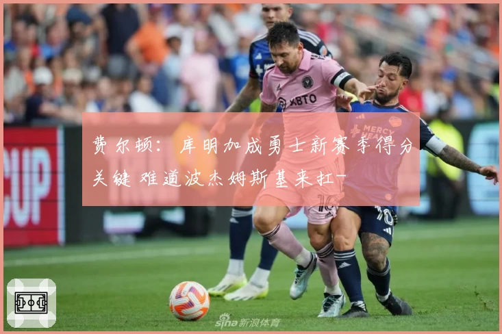 费尔顿:库明加成勇士新赛季得分关键 难道波杰姆斯基来扛-