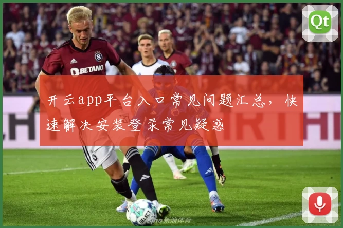开云app平台入口常见问题汇总，快速解决安装登录常见疑惑