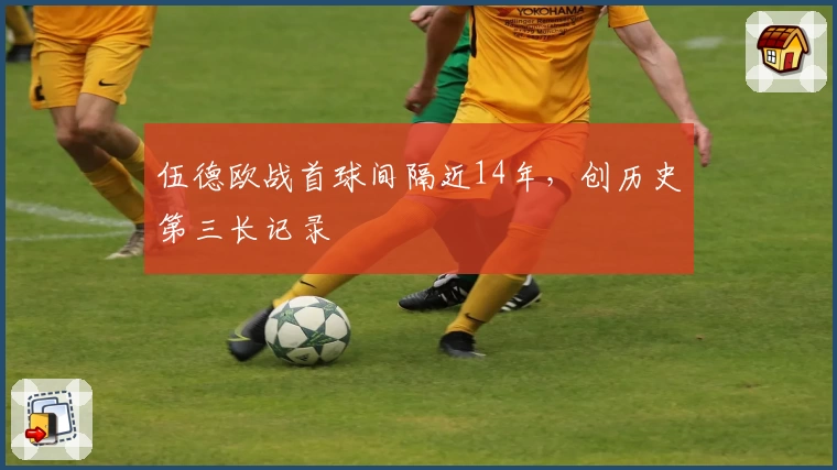 伍德欧战首球间隔近14年,创历史第三长记录