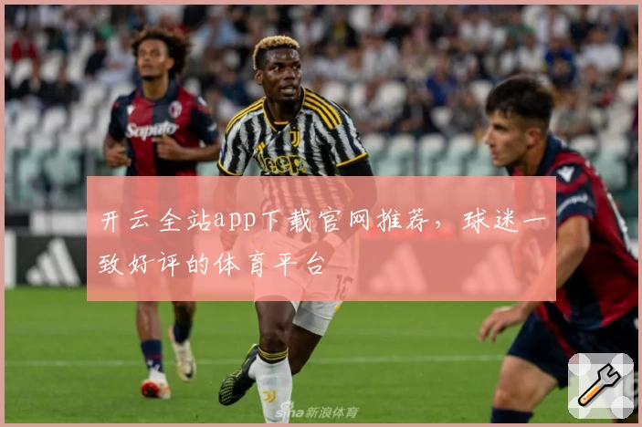 开云全站app下载官网推荐，球迷一致好评的体育平台