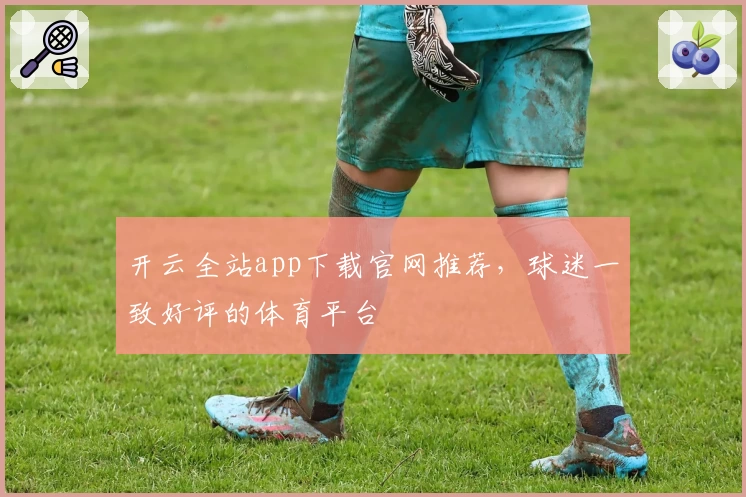开云全站app下载官网推荐，球迷一致好评的体育平台