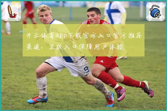 开云体育app下载官方入口官方推荐渠道，正版入口保障用户体验