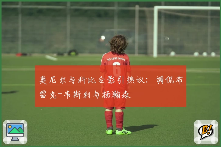 奥尼尔与科比合影引热议：调侃布雷克-韦斯利与杨瀚森
