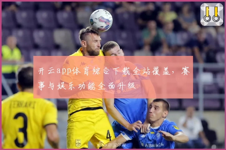 开云app体育综合下载全站覆盖，赛事与娱乐功能全面升级