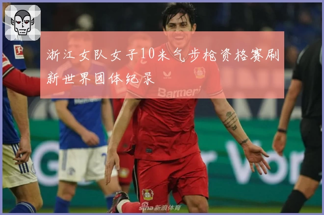 浙江女队女子10米气步枪资格赛刷新世界团体纪录