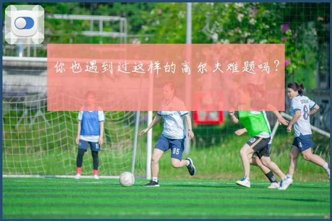 你也遇到过这样的高尔夫难题吗？