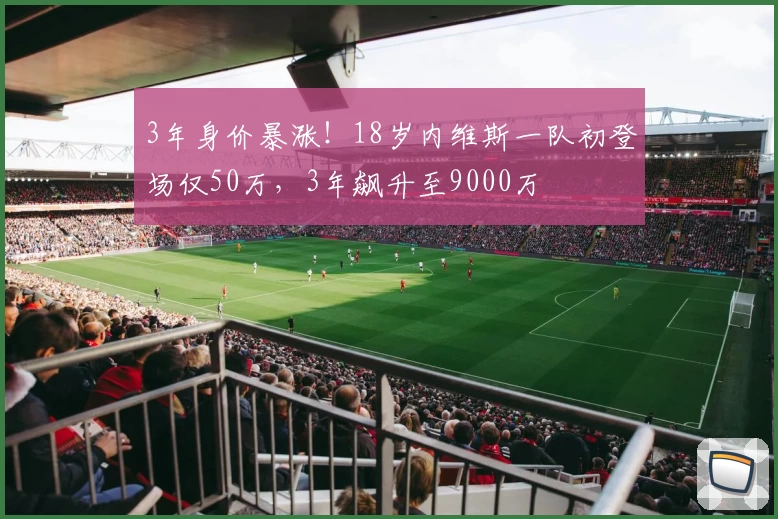 3年身价暴涨！18岁内维斯一队初登场仅50万，3年飙升至9000万