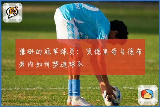 谦逊的冠军球员:莫德里奇与德布劳内如何塑造球队