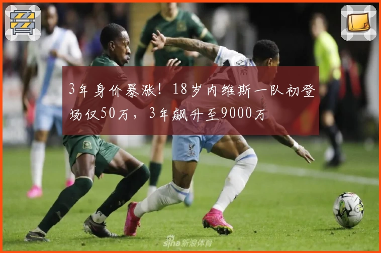 3年身价暴涨！18岁内维斯一队初登场仅50万，3年飙升至9000万