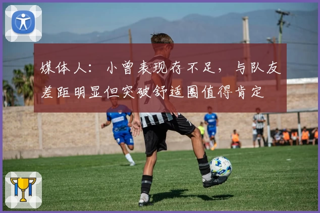 媒体人:小曾表现存不足,与队友差距明显但突破舒适圈值得肯定