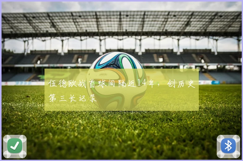伍德欧战首球间隔近14年,创历史第三长记录