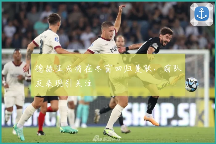 德赫亚或将在冬窗回归曼联，前队友表现引关注