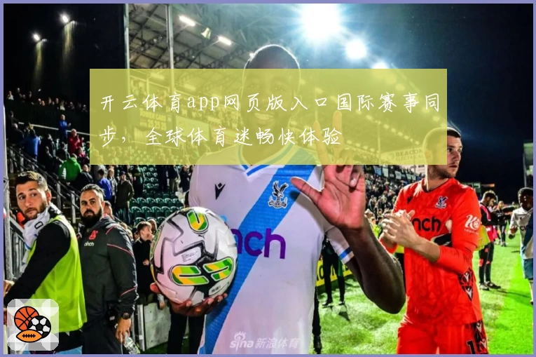 开云体育app网页版入口国际赛事同步，全球体育迷畅快体验