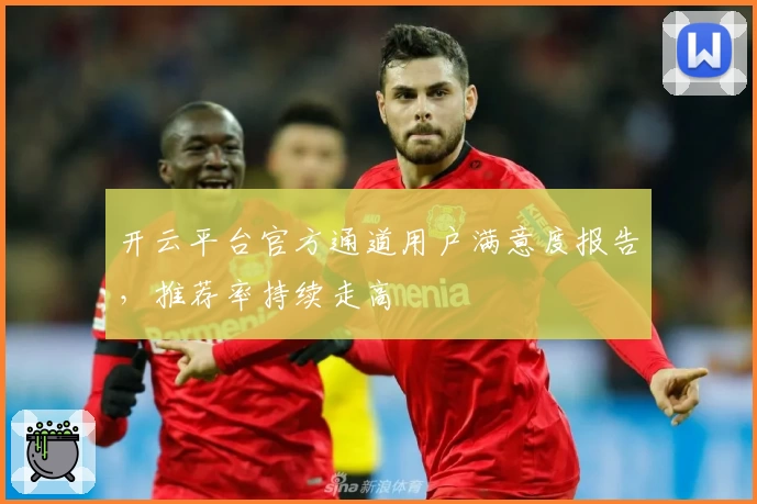 开云平台官方通道用户满意度报告，推荐率持续走高