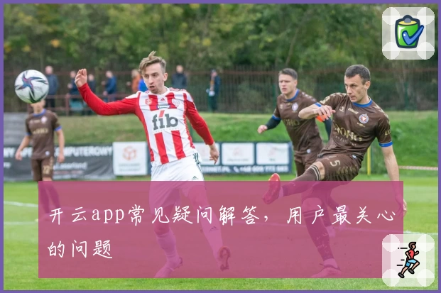 开云app常见疑问解答，用户最关心的问题