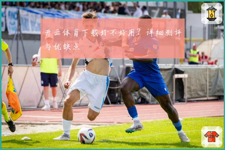 开云体育下载好不好用？详细测评与优缺点